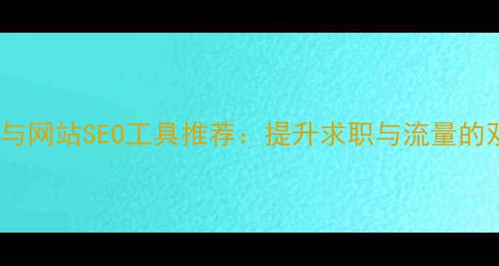 图片 简历优化与网站SEO工具推荐：提升求职与流量的双效指南1