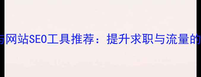 图片 简历优化与网站SEO工具推荐：提升求职与流量的双效指南2