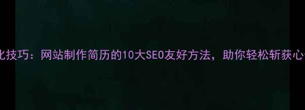图片 简历优化技巧：网站制作简历的10大SEO友好方法，助你轻松斩获心仪offer