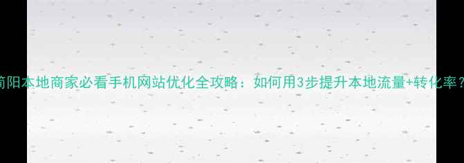 图片 简阳本地商家必看手机网站优化全攻略：如何用3步提升本地流量+转化率？