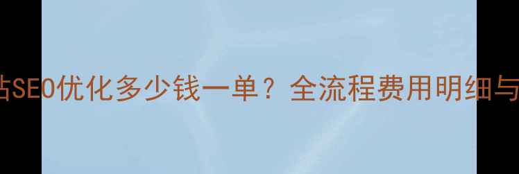 图片 管城区网站SEO优化多少钱一单？全流程费用明细与避坑指南1