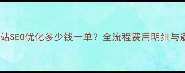 图片 管城区网站SEO优化多少钱一单？全流程费用明细与避坑指南2