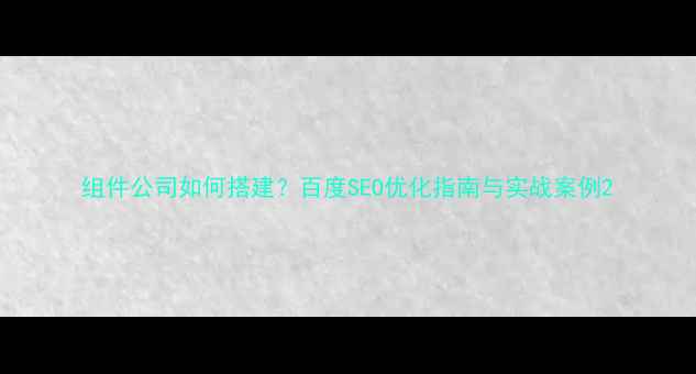 图片 组件公司如何搭建？百度SEO优化指南与实战案例2