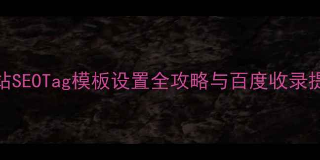 图片 织梦建站SEOTag模板设置全攻略与百度收录提升技巧
