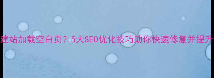 图片 织梦建站加载空白页？5大SEO优化技巧助你快速修复并提升权重