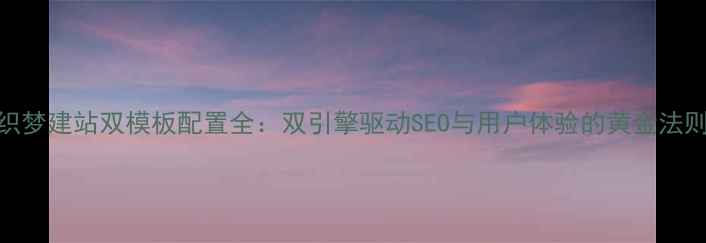 图片 织梦建站双模板配置全：双引擎驱动SEO与用户体验的黄金法则