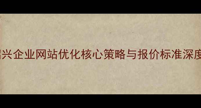 图片 绍兴企业网站优化核心策略与报价标准深度2