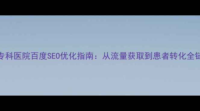 图片 结核病专科医院百度SEO优化指南：从流量获取到患者转化全链路策略