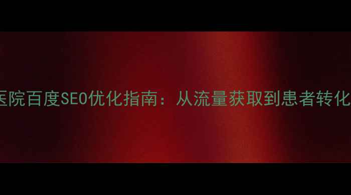 图片 结核病专科医院百度SEO优化指南：从流量获取到患者转化全链路策略1
