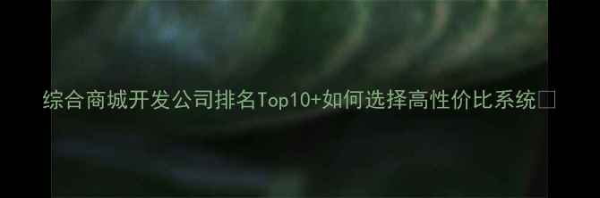 图片 综合商城开发公司排名Top10+如何选择高性价比系统✨