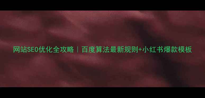 图片 网站SEO优化全攻略｜百度算法最新规则+小红书爆款模板