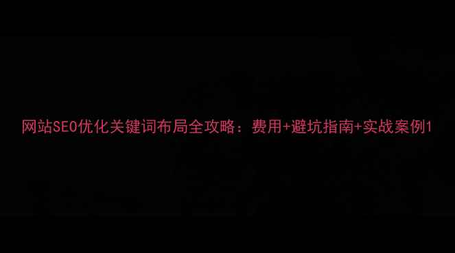 图片 网站SEO优化关键词布局全攻略：费用+避坑指南+实战案例1