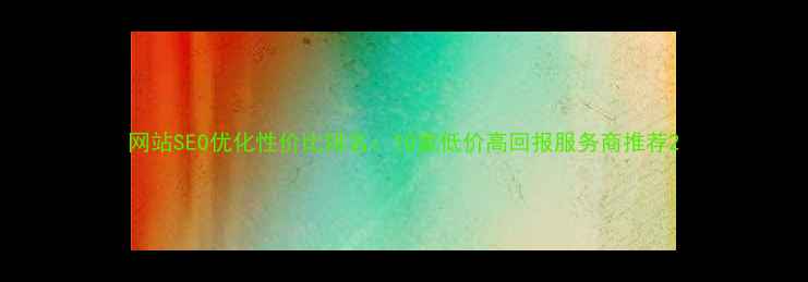 图片 网站SEO优化性价比排名：10家低价高回报服务商推荐2