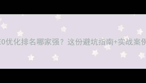 图片 网站SEO优化排名哪家强？这份避坑指南+实战案例全！2