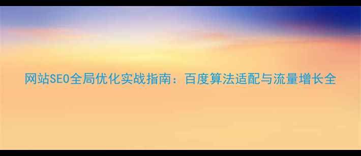 图片 网站SEO全局优化实战指南：百度算法适配与流量增长全
