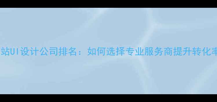 图片 网站UI设计公司排名：如何选择专业服务商提升转化率2