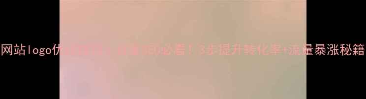 图片 网站logo优化技巧｜百度SEO必看！3步提升转化率+流量暴涨秘籍