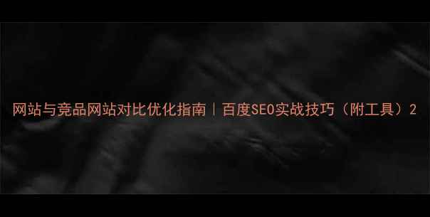 图片 网站与竞品网站对比优化指南｜百度SEO实战技巧（附工具）2