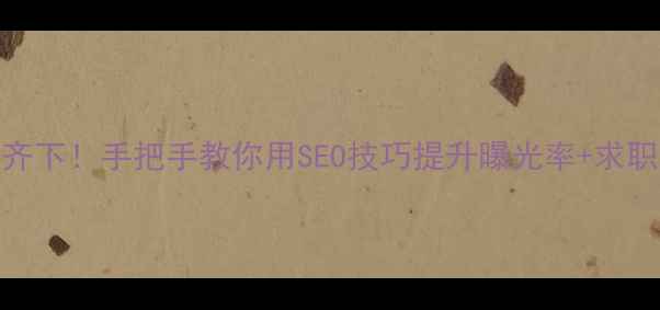 图片 网站优化+简历优化双管齐下！手把手教你用SEO技巧提升曝光率+求职成功率（附实操指南）2