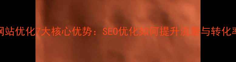 图片 网站优化7大核心优势：SEO优化如何提升流量与转化率