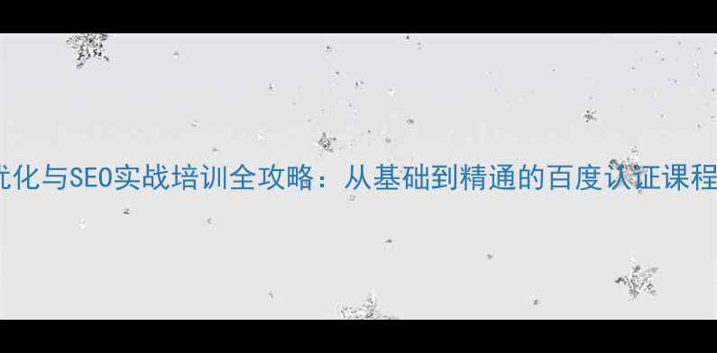 图片 网站优化与SEO实战培训全攻略：从基础到精通的百度认证课程体系2