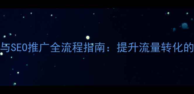 图片 网站优化与SEO推广全流程指南：提升流量转化的高效策略