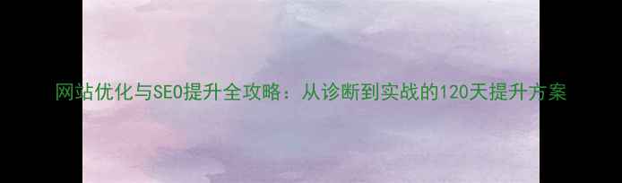 图片 网站优化与SEO提升全攻略：从诊断到实战的120天提升方案