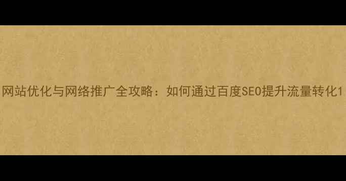 图片 网站优化与网络推广全攻略：如何通过百度SEO提升流量转化1