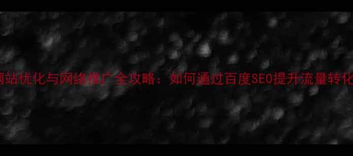 图片 网站优化与网络推广全攻略：如何通过百度SEO提升流量转化2