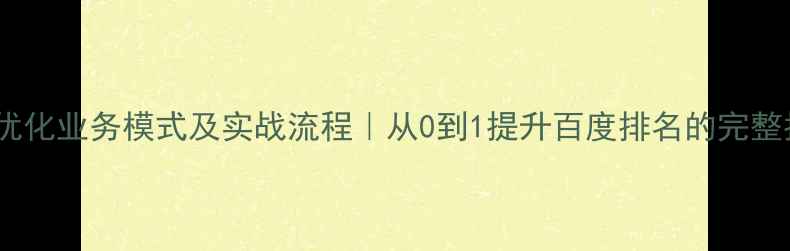 图片 网站优化业务模式及实战流程｜从0到1提升百度排名的完整指南1