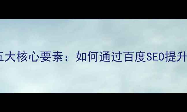 图片 网站优化五大核心要素：如何通过百度SEO提升自然排名1