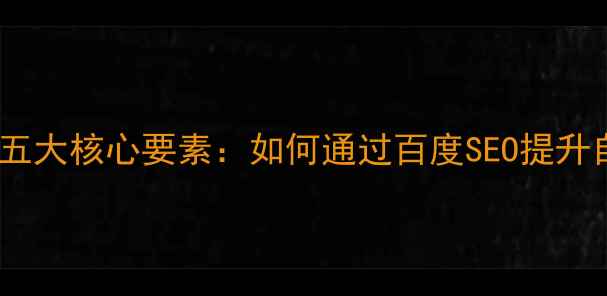 图片 网站优化五大核心要素：如何通过百度SEO提升自然排名2