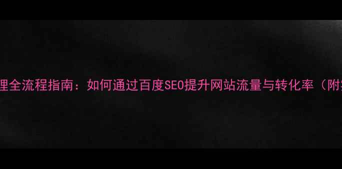 图片 网站优化代理全流程指南：如何通过百度SEO提升网站流量与转化率（附实操技巧）2