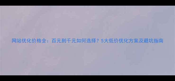 图片 网站优化价格全：百元到千元如何选择？5大低价优化方案及避坑指南