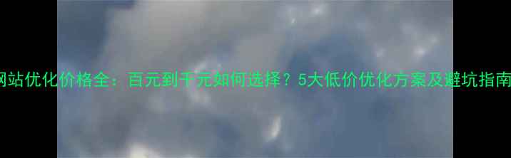 图片 网站优化价格全：百元到千元如何选择？5大低价优化方案及避坑指南1