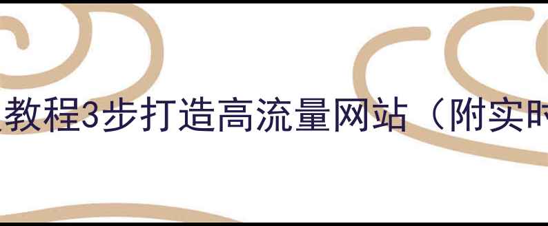 图片 网站优化保姆级教程3步打造高流量网站（附实时更新技巧）🔥1
