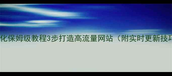 图片 网站优化保姆级教程3步打造高流量网站（附实时更新技巧）🔥2