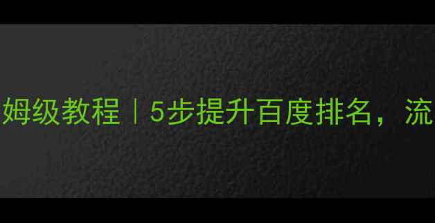 图片 网站优化保姆级教程｜5步提升百度排名，流量翻倍秘籍