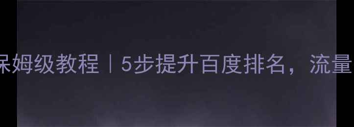 图片 网站优化保姆级教程｜5步提升百度排名，流量翻倍秘籍1