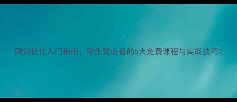 图片 网站优化入门指南：学生党必备的5大免费课程与实战技巧2