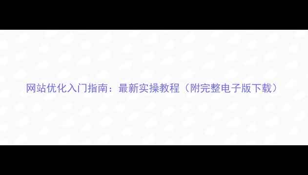 图片 网站优化入门指南：最新实操教程（附完整电子版下载）