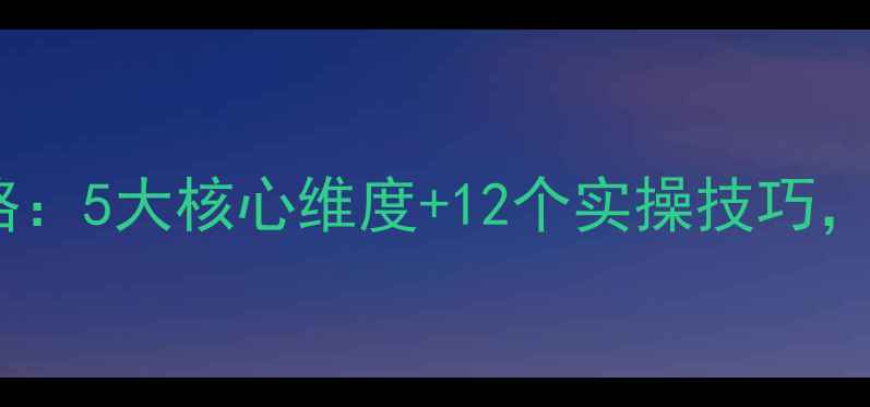 图片 网站优化全攻略：5大核心维度+12个实操技巧，助你流量翻倍2