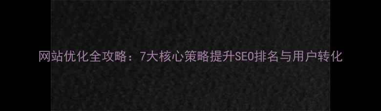 图片 网站优化全攻略：7大核心策略提升SEO排名与用户转化