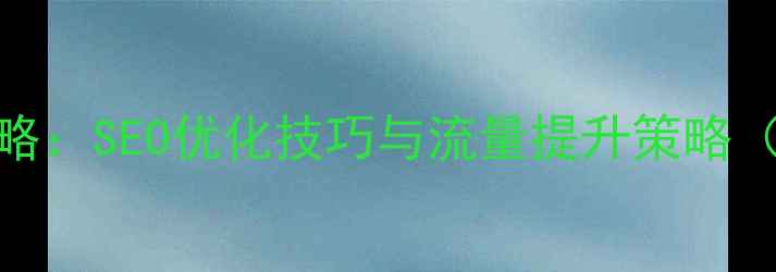 图片 网站优化全攻略：SEO优化技巧与流量提升策略（附实战案例）