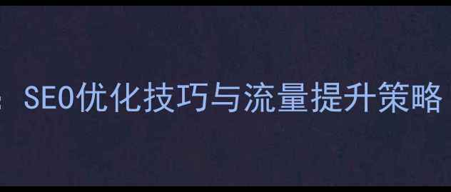 图片 网站优化全攻略：SEO优化技巧与流量提升策略（附实战案例）1