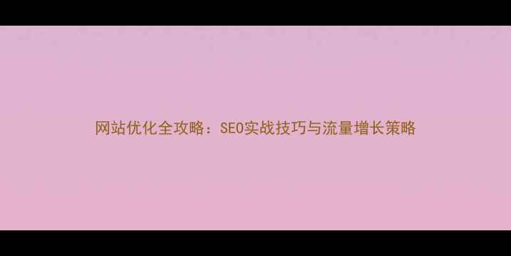 图片 网站优化全攻略：SEO实战技巧与流量增长策略