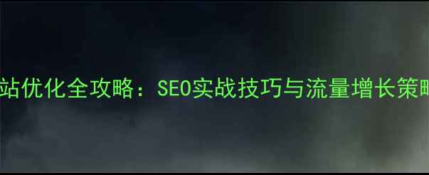图片 网站优化全攻略：SEO实战技巧与流量增长策略1