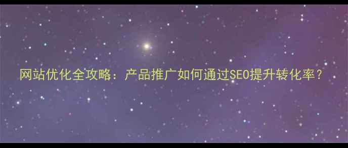 图片 网站优化全攻略：产品推广如何通过SEO提升转化率？