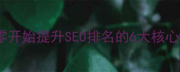 图片 网站优化全攻略：从零开始提升SEO排名的6大核心步骤（附实操案例）2