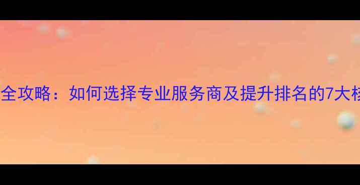 图片 网站优化全攻略：如何选择专业服务商及提升排名的7大核心步骤2